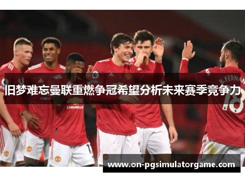 旧梦难忘曼联重燃争冠希望分析未来赛季竞争力