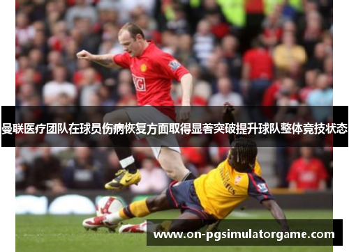 曼联医疗团队在球员伤病恢复方面取得显著突破提升球队整体竞技状态