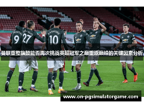 曼联重整旗鼓能否再次挑战英超冠军之巅重返巅峰的关键因素分析
