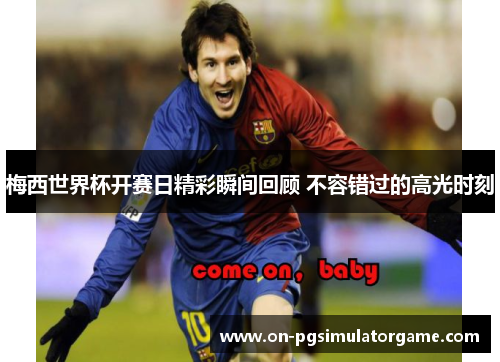梅西世界杯开赛日精彩瞬间回顾 不容错过的高光时刻