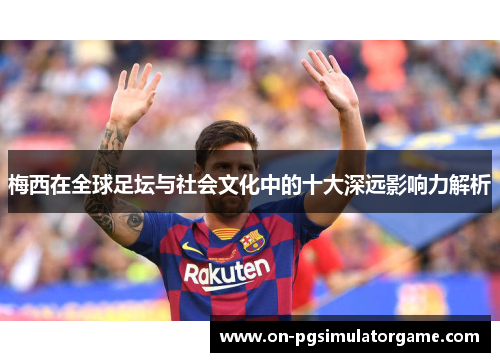 梅西在全球足坛与社会文化中的十大深远影响力解析