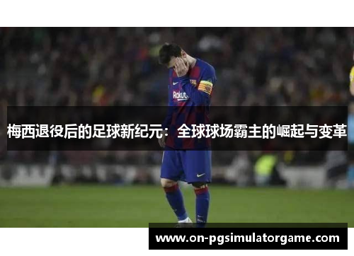 梅西退役后的足球新纪元：全球球场霸主的崛起与变革
