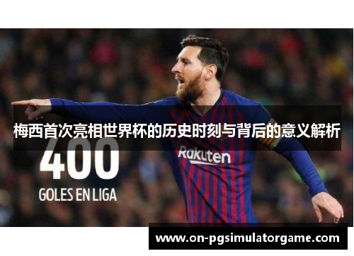 梅西首次亮相世界杯的历史时刻与背后的意义解析