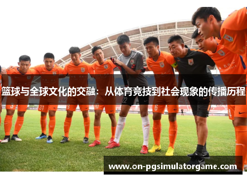 篮球与全球文化的交融:从体育竞技到社会现象的传播历程 篮球与全球文化的交融:从体育竞技到社会现象的传播历程
