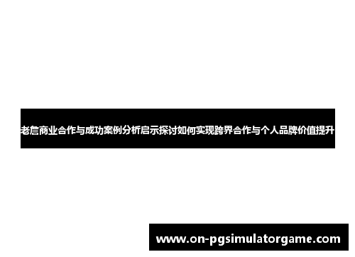 老詹商业合作与成功案例分析启示探讨如何实现跨界合作与个人品牌价值提升