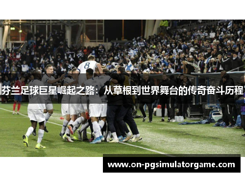 芬兰足球巨星崛起之路：从草根到世界舞台的传奇奋斗历程