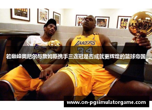 若巅峰奥尼尔与詹姆斯携手三连冠是否成就更辉煌的篮球帝国