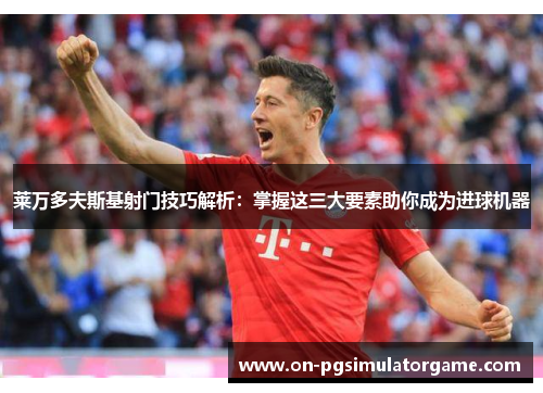 莱万多夫斯基射门技巧解析：掌握这三大要素助你成为进球机器