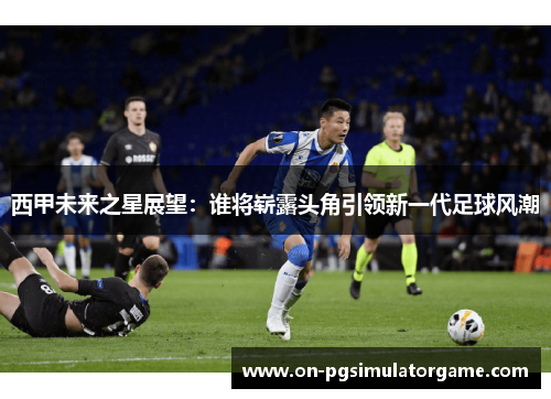 西甲未来之星展望：谁将崭露头角引领新一代足球风潮