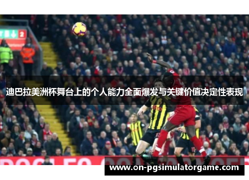 迪巴拉美洲杯舞台上的个人能力全面爆发与关键价值决定性表现