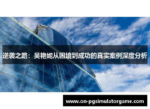 逆袭之路：吴艳妮从困境到成功的真实案例深度分析