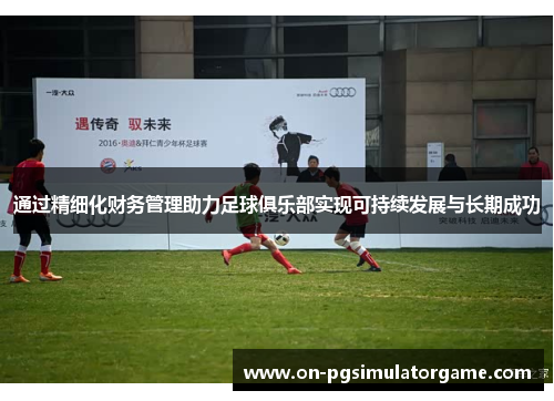 通过精细化财务管理助力足球俱乐部实现可持续发展与长期成功