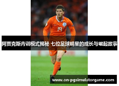 阿贾克斯青训模式揭秘 七位足球明星的成长与崛起故事