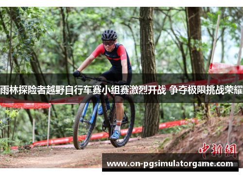 雨林探险者越野自行车赛小组赛激烈开战 争夺极限挑战荣耀