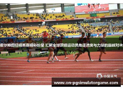 霍尔斯田径精英赛精彩纷呈 汇聚全球顶级运动员角逐速度与力量的巅峰对决