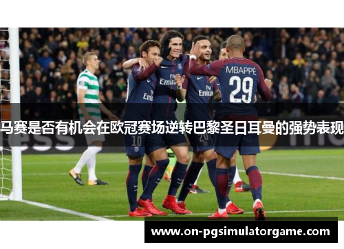 马赛是否有机会在欧冠赛场逆转巴黎圣日耳曼的强势表现