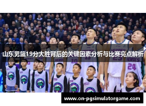 山东男篮19分大胜背后的关键因素分析与比赛亮点解析